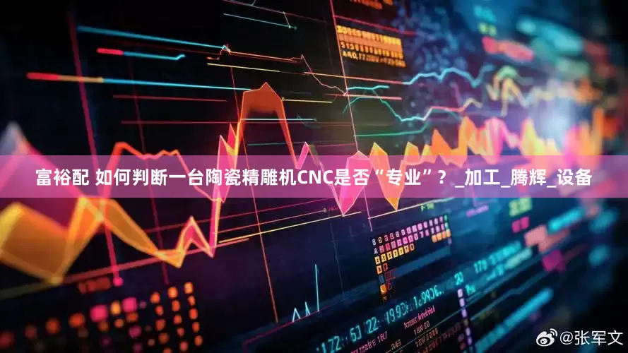 富裕配 如何判断一台陶瓷精雕机CNC是否“专业”？_加工_腾辉_设备