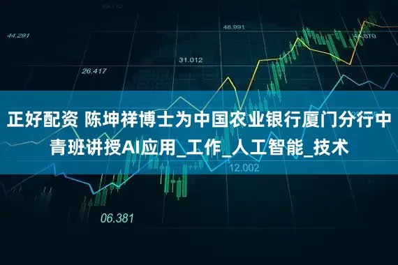 正好配资 陈坤祥博士为中国农业银行厦门分行中青班讲授AI应用_工作_人工智能_技术