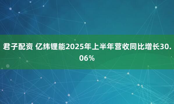 君子配资 亿纬锂能2025年上半年营收同比增长30.06%