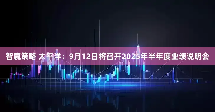 智赢策略 太平洋：9月12日将召开2025年半年度业绩说明会