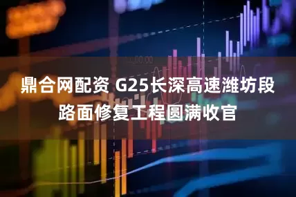 鼎合网配资 G25长深高速潍坊段路面修复工程圆满收官