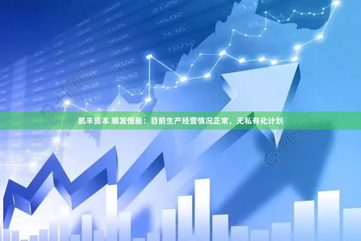 凯丰资本 顺发恒能：目前生产经营情况正常，无私有化计划