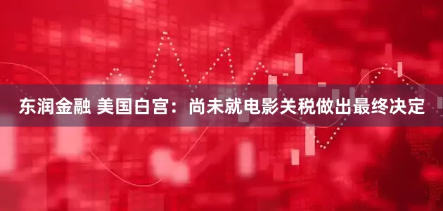 东润金融 美国白宫：尚未就电影关税做出最终决定