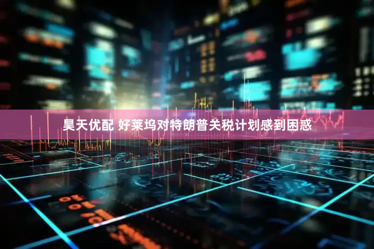 昊天优配 好莱坞对特朗普关税计划感到困惑