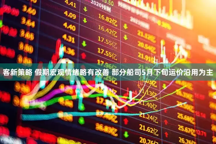 客新策略 假期宏观情绪略有改善 部分船司5月下旬运价沿用为主