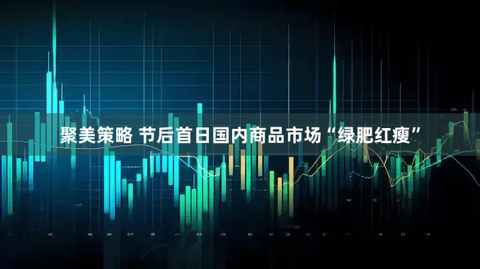 聚美策略 节后首日国内商品市场“绿肥红瘦”