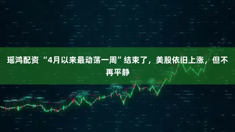 瑶鸿配资 “4月以来最动荡一周”结束了，美股依旧上涨，但不再平静