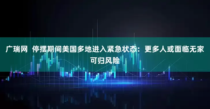 广瑞网  停摆期间美国多地进入紧急状态：更多人或面临无家可归风险