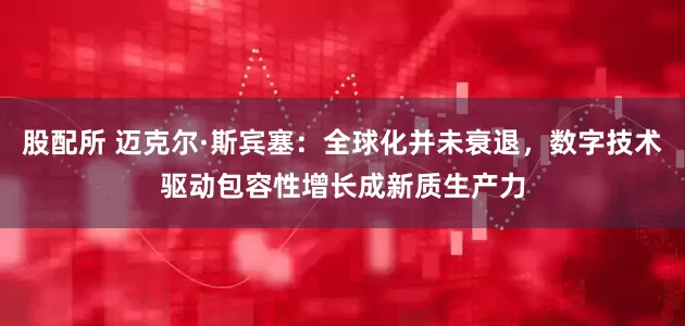股配所 迈克尔·斯宾塞：全球化并未衰退，数字技术驱动包容性增长成新质生产力