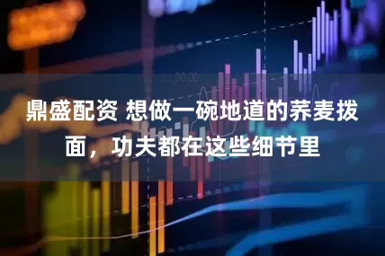 鼎盛配资 想做一碗地道的荞麦拨面，功夫都在这些细节里