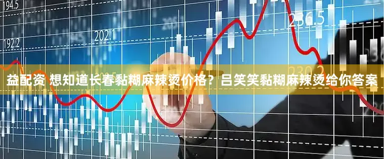 益配资 想知道长春黏糊麻辣烫价格？吕笑笑黏糊麻辣烫给你答案