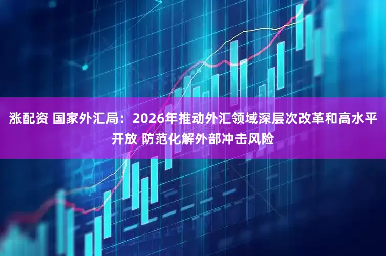 涨配资 国家外汇局：2026年推动外汇领域深层次改革和高水平开放 防范化解外部冲击风险