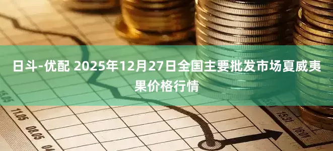 日斗-优配 2025年12月27日全国主要批发市场夏威夷果价格行情