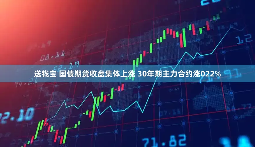送钱宝 国债期货收盘集体上涨 30年期主力合约涨022%