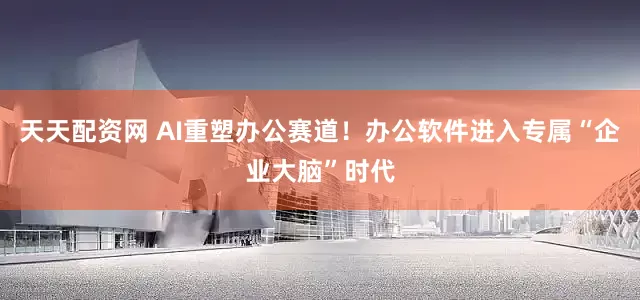 天天配资网 AI重塑办公赛道！办公软件进入专属“企业大脑”时代