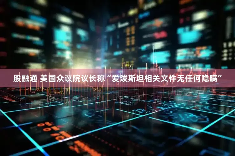 股融通 美国众议院议长称“爱泼斯坦相关文件无任何隐瞒”