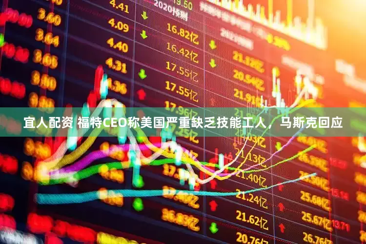 宜人配资 福特CEO称美国严重缺乏技能工人，马斯克回应
