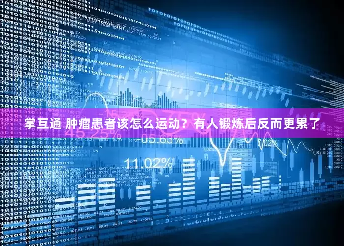 掌互通 肿瘤患者该怎么运动？有人锻炼后反而更累了