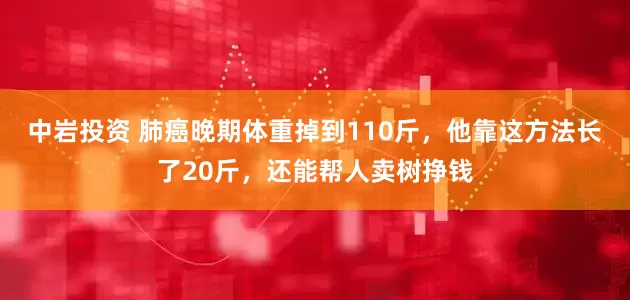 中岩投资 肺癌晚期体重掉到110斤，他靠这方法长了20斤，还能帮人卖树挣钱