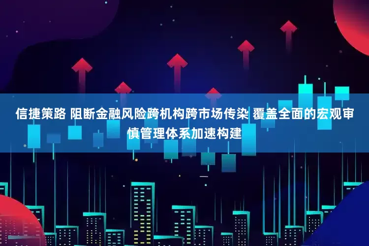 信捷策路 阻断金融风险跨机构跨市场传染 覆盖全面的宏观审慎管理体系加速构建