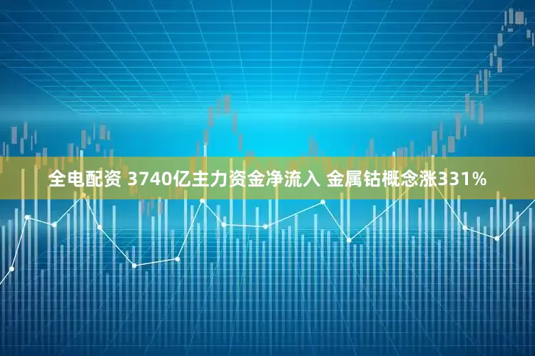 全电配资 3740亿主力资金净流入 金属钴概念涨331%